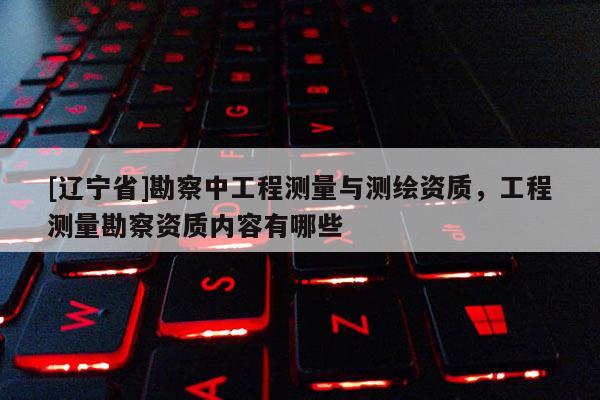 [辽宁省]勘察中工程测量与测绘资质，工程测量勘察资质内容有哪些