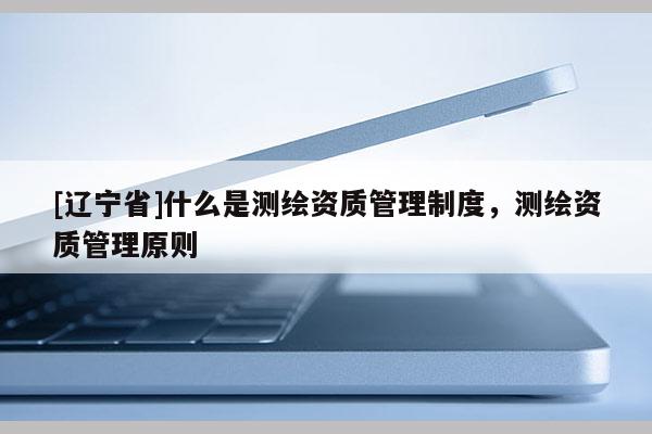 [辽宁省]什么是测绘资质管理制度，测绘资质管理原则