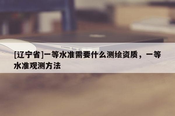 [辽宁省]一等水准需要什么测绘资质，一等水准观测方法