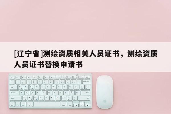 [辽宁省]测绘资质相关人员证书，测绘资质人员证书替换申请书