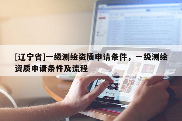 [辽宁省]一级测绘资质申请条件，一级测绘资质申请条件及流程