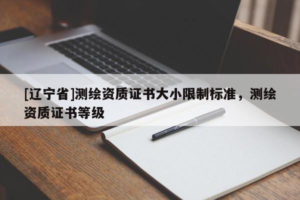 [辽宁省]测绘资质证书大小限制标准，测绘资质证书等级