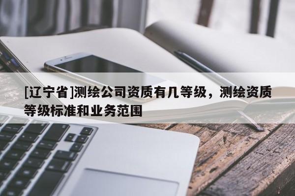 [辽宁省]测绘公司资质有几等级，测绘资质等级标准和业务范围