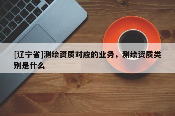 [辽宁省]测绘资质对应的业务，测绘资质类别是什么