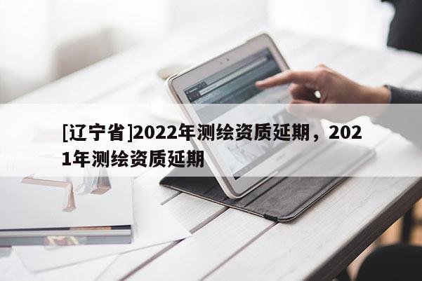[辽宁省]2022年测绘资质延期，2021年测绘资质延期