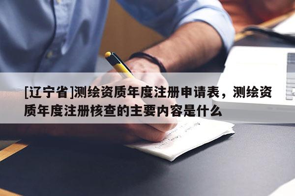 [辽宁省]测绘资质年度注册申请表，测绘资质年度注册核查的主要内容是什么