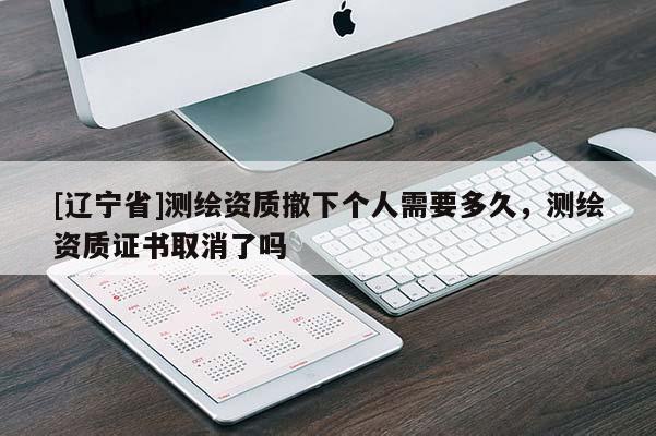[辽宁省]测绘资质撤下个人需要多久，测绘资质证书取消了吗
