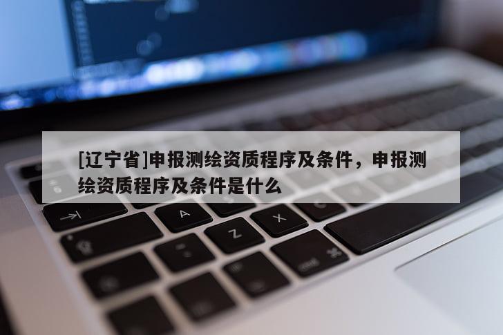 [辽宁省]申报测绘资质程序及条件，申报测绘资质程序及条件是什么