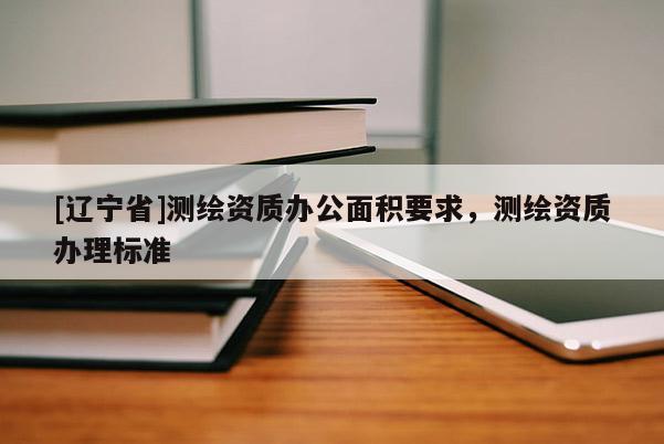 [辽宁省]测绘资质办公面积要求，测绘资质办理标准