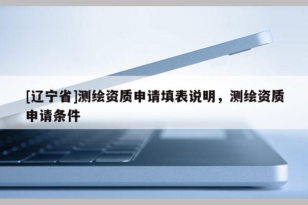 [辽宁省]测绘资质申请填表说明，测绘资质申请条件