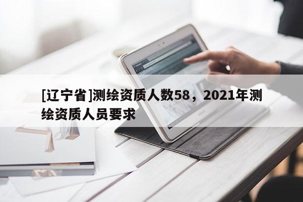 [辽宁省]测绘资质人数58，2021年测绘资质人员要求