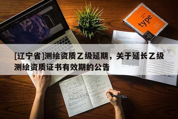 [辽宁省]测绘资质乙级延期，关于延长乙级测绘资质证书有效期的公告