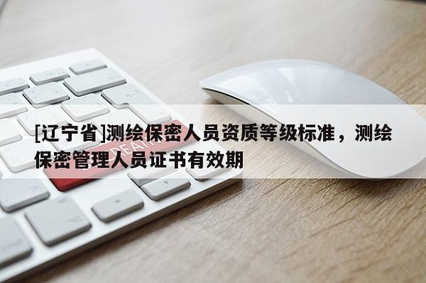 [辽宁省]测绘保密人员资质等级标准，测绘保密管理人员证书有效期