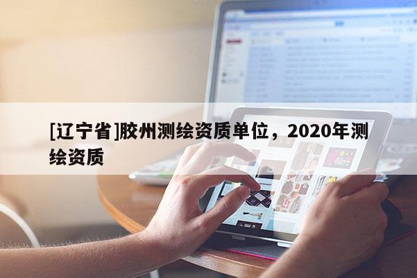 [辽宁省]胶州测绘资质单位，2020年测绘资质