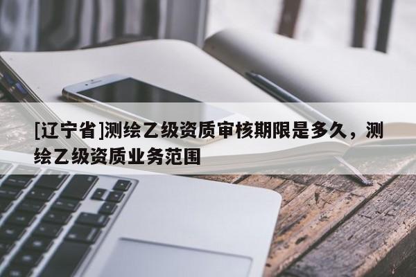 [辽宁省]测绘乙级资质审核期限是多久，测绘乙级资质业务范围