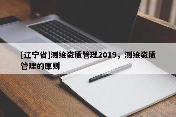 [辽宁省]测绘资质管理2019，测绘资质管理的原则