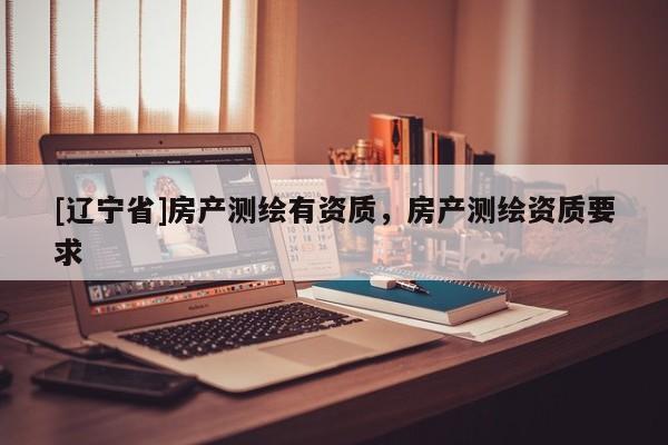 [辽宁省]房产测绘有资质，房产测绘资质要求