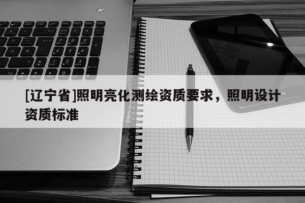 [辽宁省]照明亮化测绘资质要求，照明设计资质标准