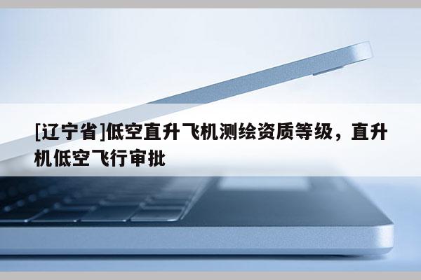 [辽宁省]低空直升飞机测绘资质等级，直升机低空飞行审批