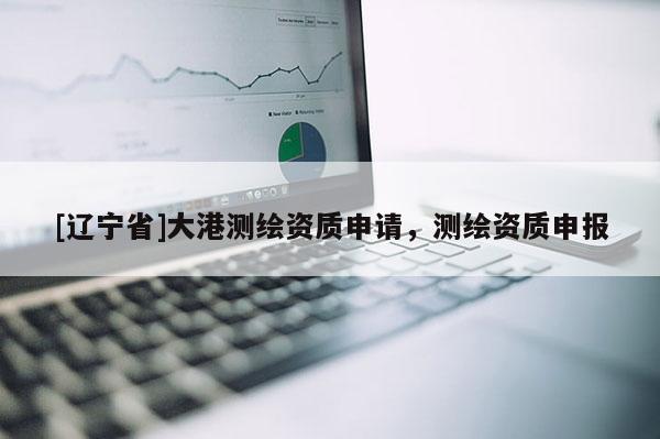 [辽宁省]大港测绘资质申请，测绘资质申报