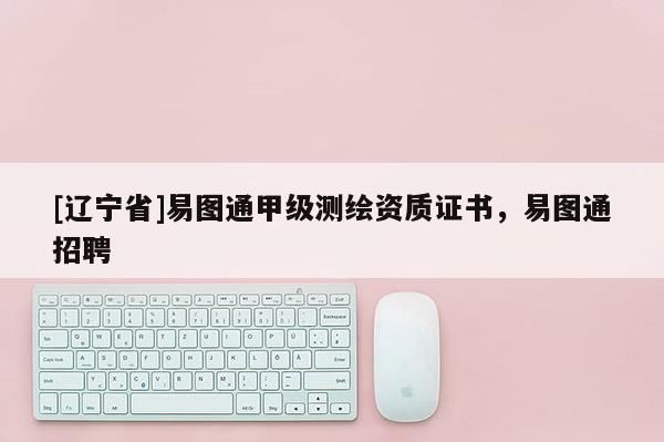 [辽宁省]易图通甲级测绘资质证书，易图通招聘