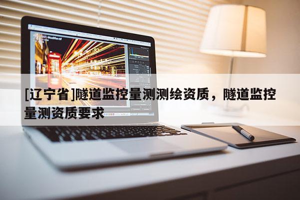 [辽宁省]隧道监控量测测绘资质，隧道监控量测资质要求