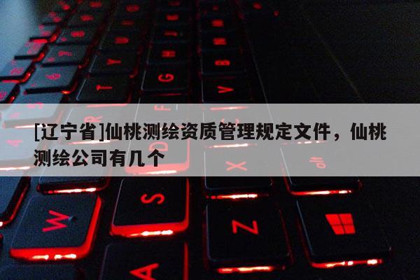 [辽宁省]仙桃测绘资质管理规定文件，仙桃测绘公司有几个