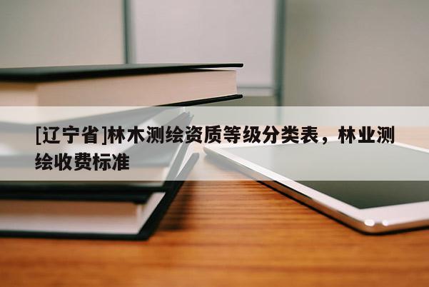 [辽宁省]林木测绘资质等级分类表，林业测绘收费标准