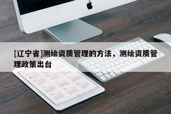 [辽宁省]测绘资质管理的方法，测绘资质管理政策出台