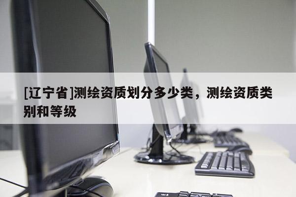 [辽宁省]测绘资质划分多少类，测绘资质类别和等级