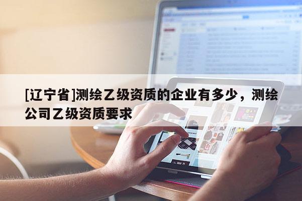 [辽宁省]测绘乙级资质的企业有多少，测绘公司乙级资质要求