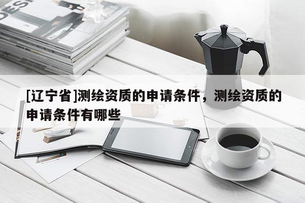 [辽宁省]测绘资质的申请条件，测绘资质的申请条件有哪些