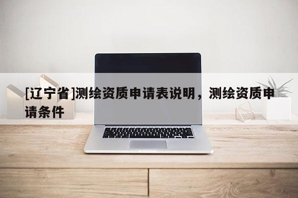 [辽宁省]测绘资质申请表说明，测绘资质申请条件