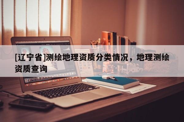 [辽宁省]测绘地理资质分类情况，地理测绘资质查询