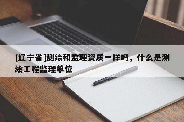 [辽宁省]测绘和监理资质一样吗，什么是测绘工程监理单位