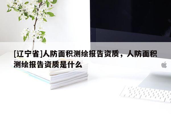 [辽宁省]人防面积测绘报告资质，人防面积测绘报告资质是什么