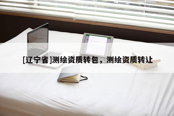 [辽宁省]测绘资质转包，测绘资质转让