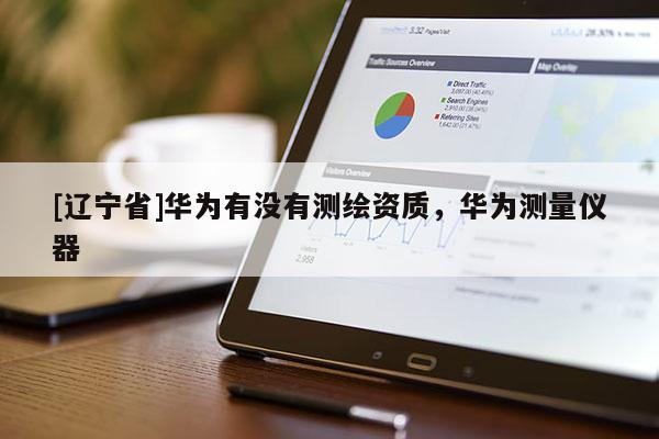 [辽宁省]华为有没有测绘资质，华为测量仪器