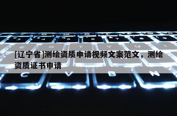 [辽宁省]测绘资质申请视频文案范文，测绘资质证书申请