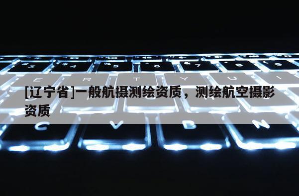 [辽宁省]一般航摄测绘资质，测绘航空摄影资质