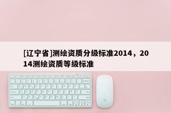 [辽宁省]测绘资质分级标准2014，2014测绘资质等级标准