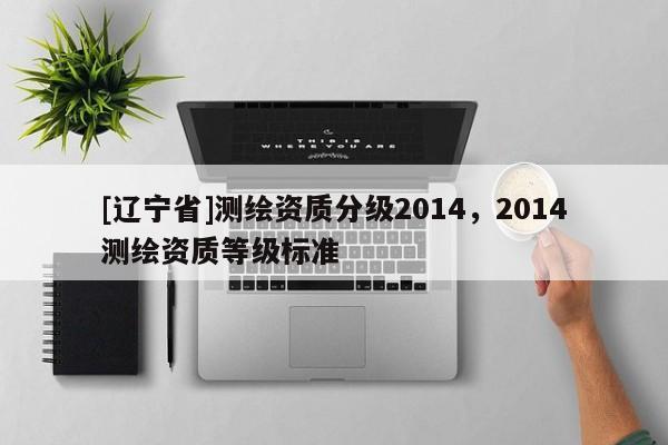 [辽宁省]测绘资质分级2014，2014测绘资质等级标准