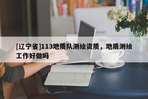 [辽宁省]113地质队测绘资质，地质测绘工作好做吗