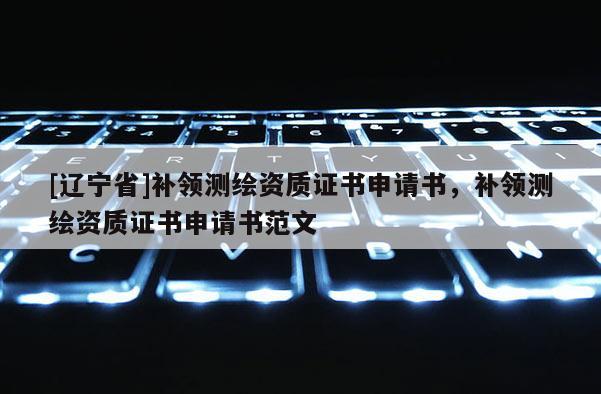 [辽宁省]补领测绘资质证书申请书，补领测绘资质证书申请书范文