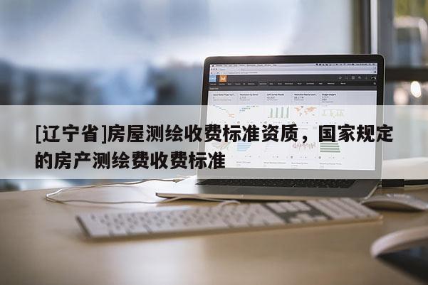 [辽宁省]房屋测绘收费标准资质，国家规定的房产测绘费收费标准