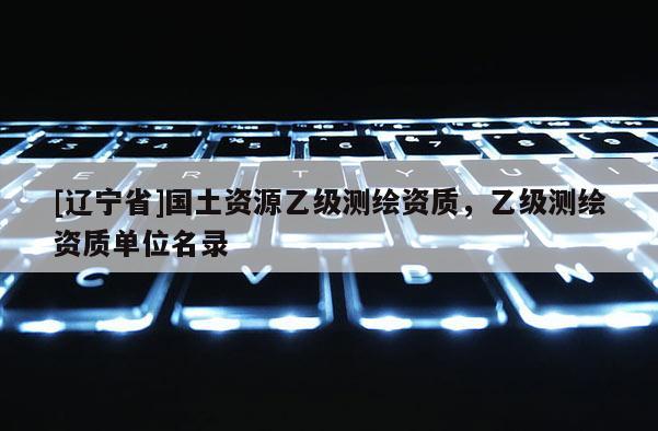 [辽宁省]国土资源乙级测绘资质，乙级测绘资质单位名录
