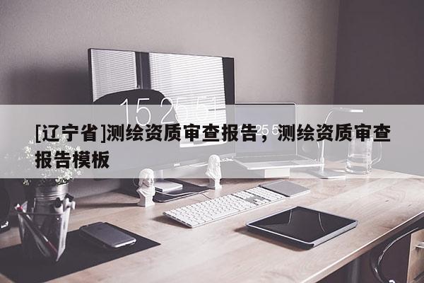 [辽宁省]测绘资质审查报告，测绘资质审查报告模板