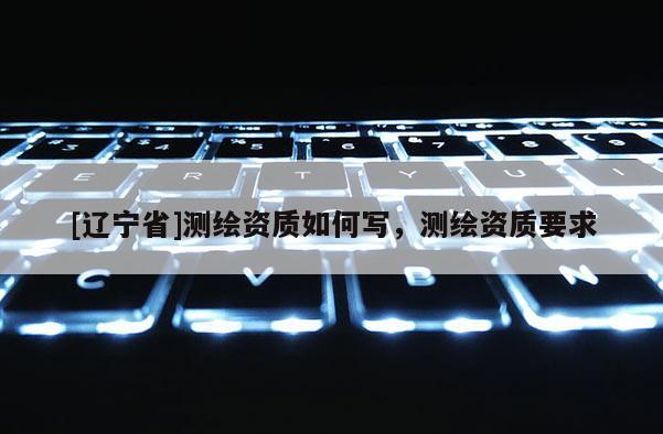 [辽宁省]测绘资质如何写，测绘资质要求