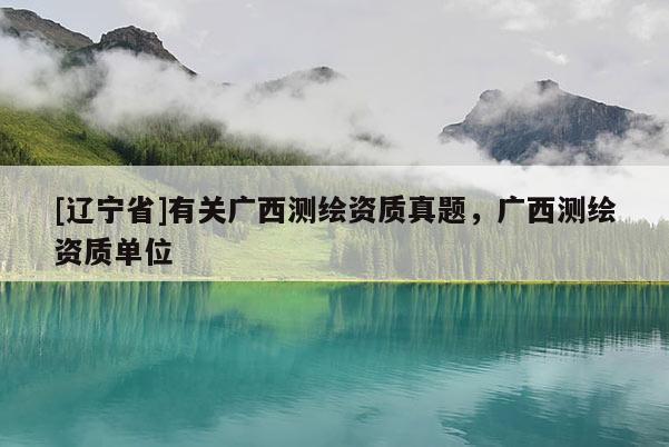 [辽宁省]有关广西测绘资质真题，广西测绘资质单位