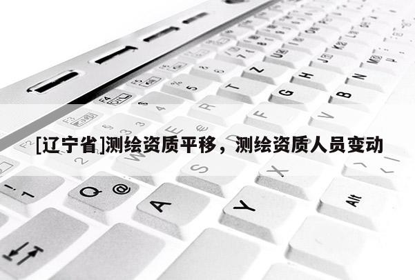 [辽宁省]测绘资质平移，测绘资质人员变动